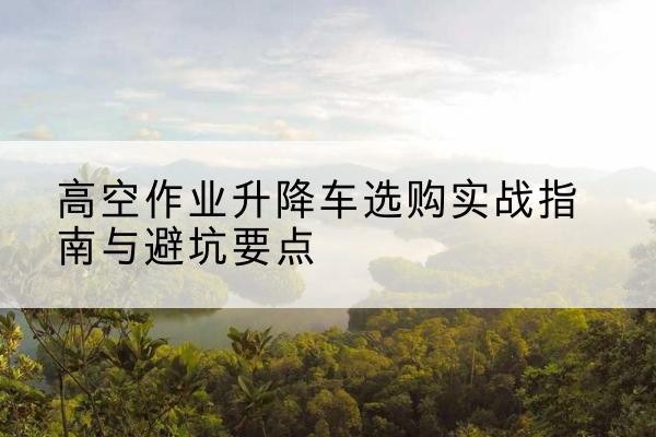 克孜勒苏柯尔克孜升降车怎么选-高空作业升降车选购实战指南与避坑要点