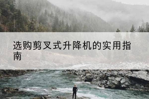克孜勒苏柯尔克孜剪叉式升降机怎么选-选购剪叉式升降机的实用指南