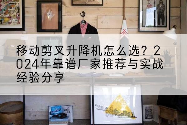 克孜勒苏柯尔克孜升降平台厂家推荐-移动剪叉升降机怎么选？2024年靠谱厂家推荐与实战经验分享