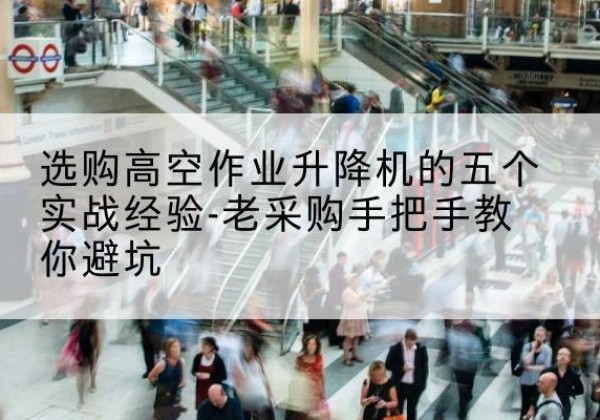 克孜勒苏柯尔克孜高空作业升降机厂家-选购高空作业升降机的五个实战经验-老采购手把手教你避坑