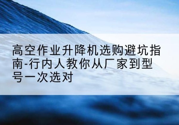 克孜勒苏柯尔克孜升降平台厂家-高空作业升降机选购避坑指南-行内人教你从厂家到型号一次选对