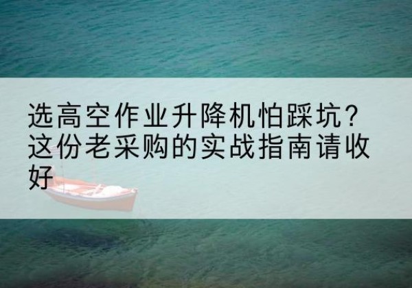 克孜勒苏柯尔克孜高空作业升降机厂家推荐-选高空作业升降机怕踩坑？这份老采购的实战指南请收好