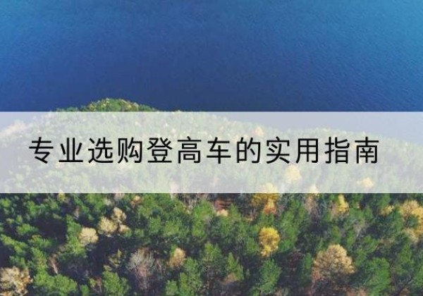 克孜勒苏柯尔克孜电动登高车厂家推荐-专业选购登高车的实用指南