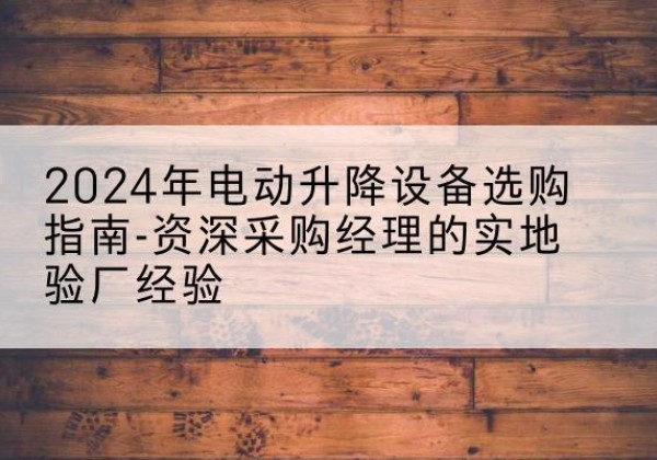 克孜勒苏柯尔克孜电动剪叉升降平台厂家-2024年电动升降设备选购指南-资深采购经理的实地验厂经验