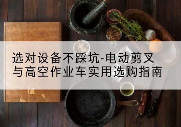 克孜勒苏柯尔克孜电动剪叉升降平台怎么选-选对设备不踩坑-电动剪叉与高空作业车实用选购指南