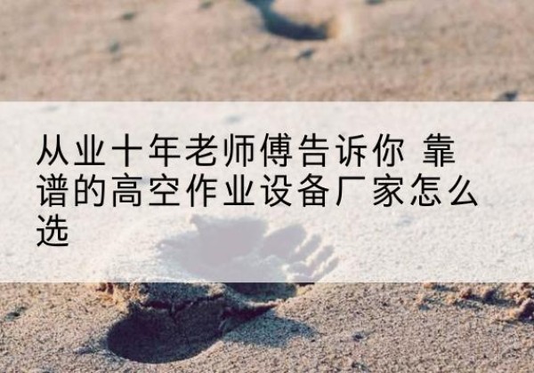 克孜勒苏柯尔克孜高空作业升降机厂家推荐-从业十年老师傅告诉你 靠谱的高空作业设备厂家怎么选