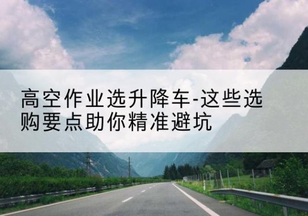克孜勒苏柯尔克孜升降车厂家-高空作业选升降车-这些选购要点助你*避坑