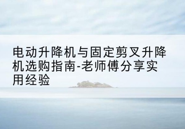 克孜勒苏柯尔克孜电动升降机怎么选-电动升降机与固定剪叉升降机选购指南-老师傅分享实用经验