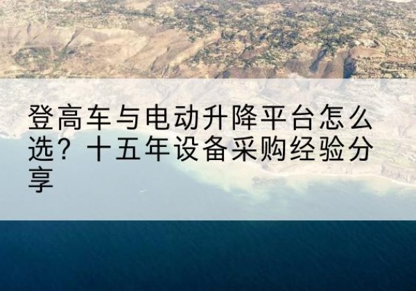 克孜勒苏柯尔克孜登高车厂家厂家-登高车与电动升降平台怎么选？十五年设备采购经验分享