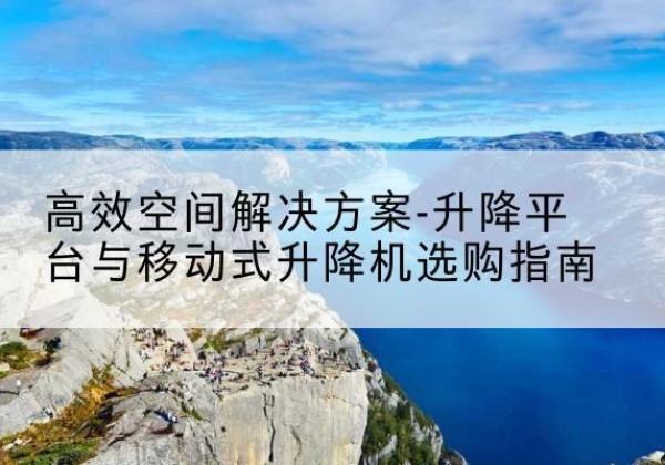 克孜勒苏柯尔克孜升降平台厂家-*空间解决方案-升降平台与移动式升降机选购指南