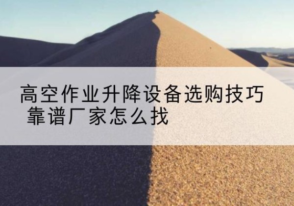 克孜勒苏柯尔克孜电动升降平台厂家推荐-高空作业升降设备选购技巧 靠谱厂家怎么找