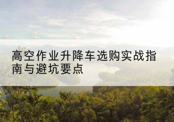 克孜勒苏柯尔克孜升降车怎么选-高空作业升降车选购实战指南与避坑要点