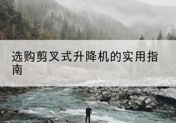 克孜勒苏柯尔克孜剪叉式升降机怎么选-选购剪叉式升降机的实用指南