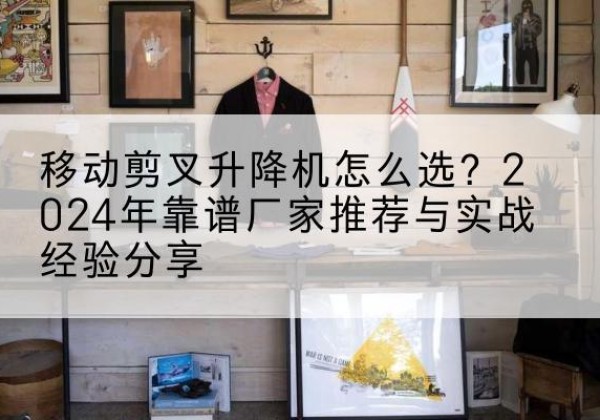 克孜勒苏柯尔克孜升降平台厂家推荐-移动剪叉升降机怎么选？2024年靠谱厂家推荐与实战经验分享
