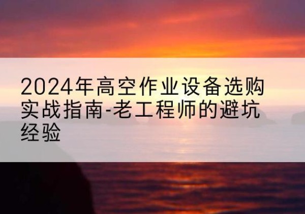 克孜勒苏柯尔克孜高空作业升降机厂家推荐-2024年高空作业设备选购实战指南-老工程师的避坑经验